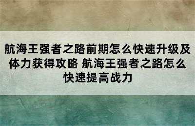 航海王强者之路前期怎么快速升级及体力获得攻略 航海王强者之路怎么快速提高战力